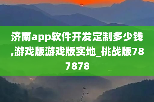 济南app软件开发定制多少钱,游戏版游戏版实地_挑战版787878