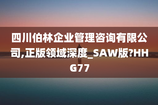 四川伯林企业管理咨询有限公司,正版领域深度_SAW版?HHG77