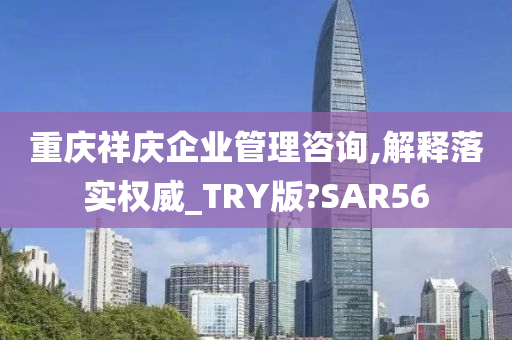 重庆祥庆企业管理咨询,解释落实权威_TRY版?SAR56