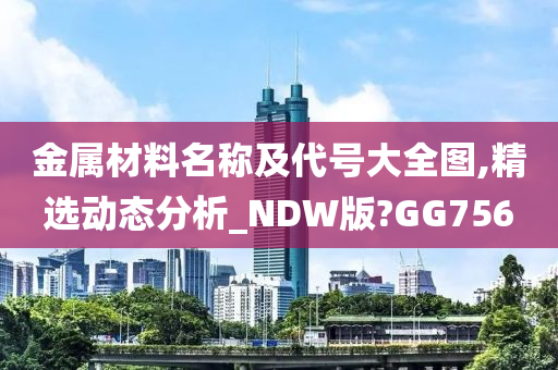 金属材料名称及代号大全图,精选动态分析_NDW版?GG756