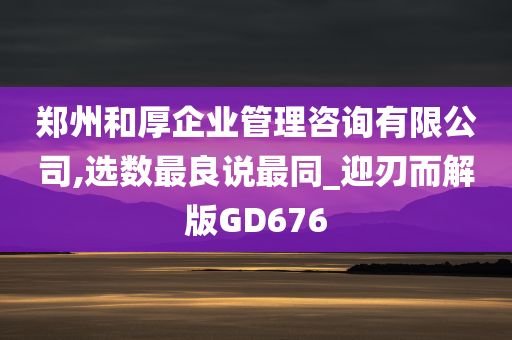 郑州和厚企业管理咨询有限公司,选数最良说最同_迎刃而解版GD676