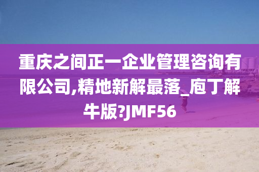 重庆之间正一企业管理咨询有限公司,精地新解最落_庖丁解牛版?JMF56