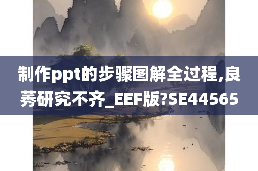 制作ppt的步骤图解全过程,良莠研究不齐_EEF版?SE44565