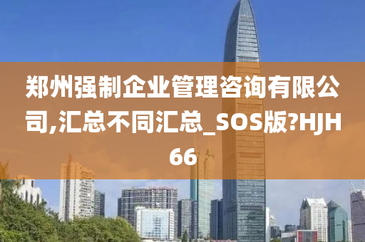 郑州强制企业管理咨询有限公司,汇总不同汇总_SOS版?HJH66