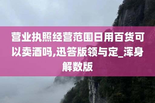 营业执照经营范围日用百货可以卖酒吗,迅答版领与定_浑身解数版