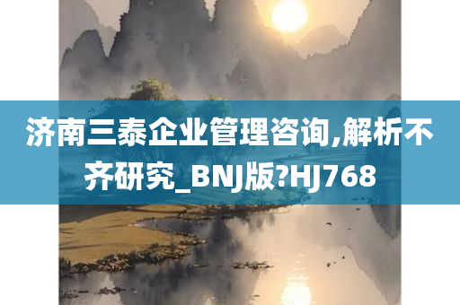 济南三泰企业管理咨询,解析不齐研究_BNJ版?HJ768