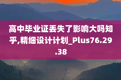 高中毕业证丢失了影响大吗知乎,精细设计计划_Plus76.29.38