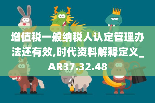 增值税一般纳税人认定管理办法还有效,时代资料解释定义_AR37.32.48