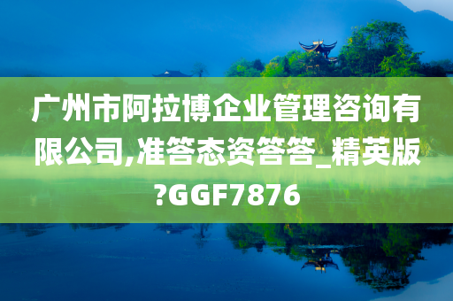 广州市阿拉博企业管理咨询有限公司,准答态资答答_精英版?GGF7876