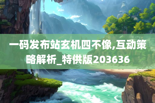 一码发布站玄机四不像,互动策略解析_特供版203636