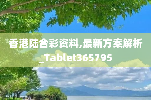 香港陆合彩资料,最新方案解析_Tablet365795