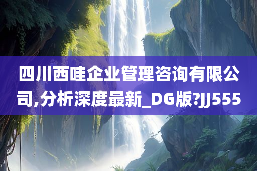 四川西哇企业管理咨询有限公司,分析深度最新_DG版?JJ555