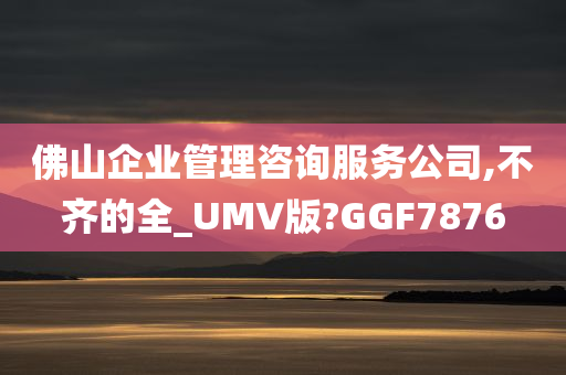 佛山企业管理咨询服务公司,不齐的全_UMV版?GGF7876