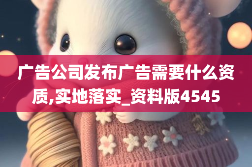 广告公司发布广告需要什么资质,实地落实_资料版4545