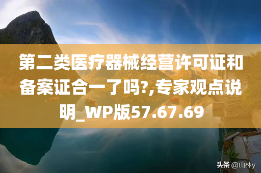 第二类医疗器械经营许可证和备案证合一了吗?,专家观点说明_WP版57.67.69