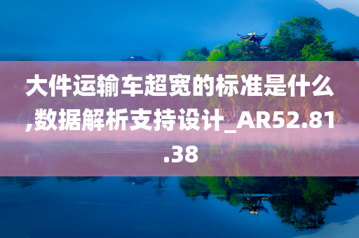 大件运输车超宽的标准是什么,数据解析支持设计_AR52.81.38