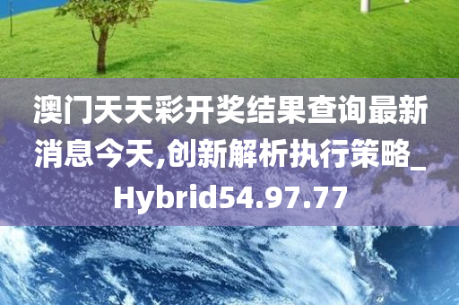 澳门天天彩开奖结果查询最新消息今天,创新解析执行策略_Hybrid54.97.77