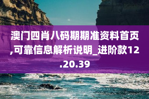 澳门四肖八码期期准资料首页,可靠信息解析说明_进阶款12.20.39