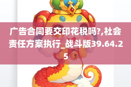 广告合同要交印花税吗?,社会责任方案执行_战斗版39.64.25