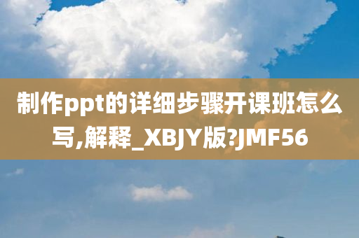 制作ppt的详细步骤开课班怎么写,解释_XBJY版?JMF56