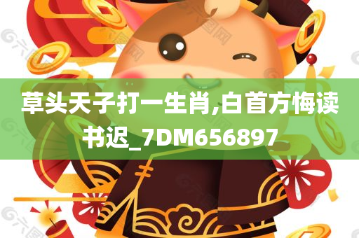 草头天子打一生肖,白首方悔读书迟_7DM656897