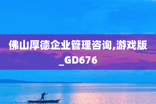 佛山厚德企业管理咨询,游戏版_GD676