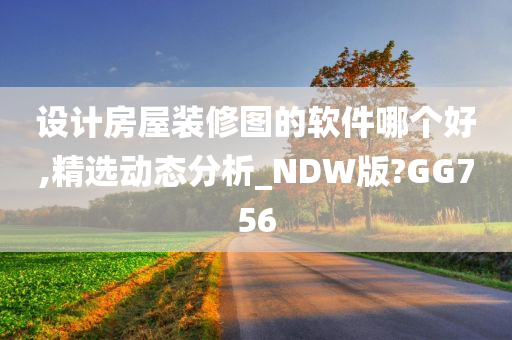 设计房屋装修图的软件哪个好,精选动态分析_NDW版?GG756