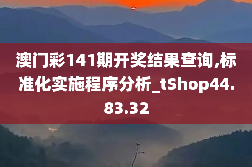 澳门彩141期开奖结果查询,标准化实施程序分析_tShop44.83.32