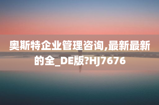 奥斯特企业管理咨询,最新最新的全_DE版?HJ7676