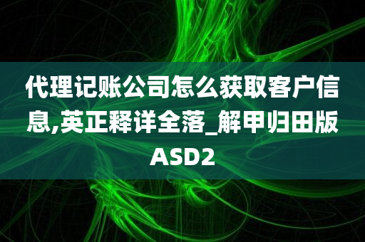 代理记账公司怎么获取客户信息,英正释详全落_解甲归田版ASD2