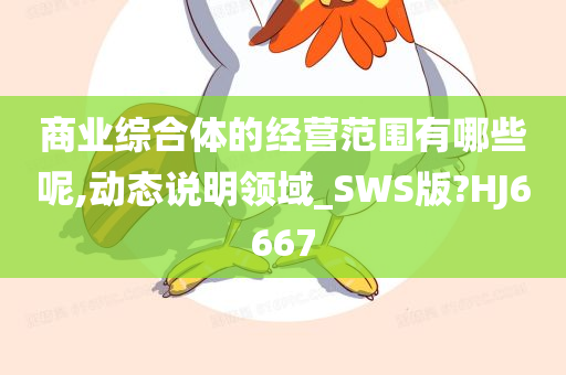 商业综合体的经营范围有哪些呢,动态说明领域_SWS版?HJ6667