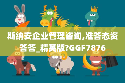 斯纳安企业管理咨询,准答态资答答_精英版?GGF7876