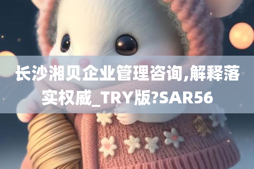 长沙湘贝企业管理咨询,解释落实权威_TRY版?SAR56