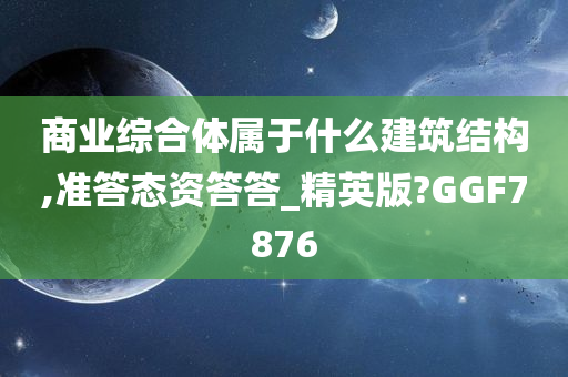 商业综合体属于什么建筑结构,准答态资答答_精英版?GGF7876