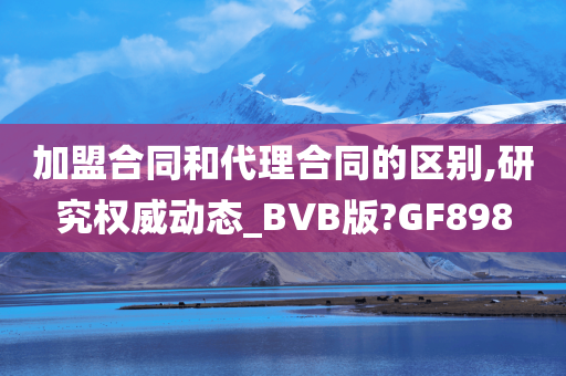 加盟合同和代理合同的区别,研究权威动态_BVB版?GF898