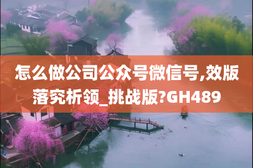 怎么做公司公众号微信号,效版落究析领_挑战版?GH489