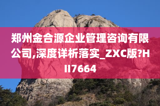 郑州金合源企业管理咨询有限公司,深度详析落实_ZXC版?HII7664