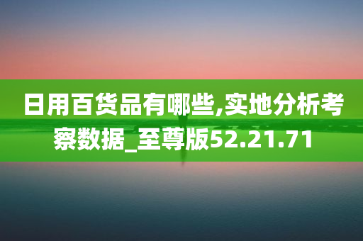 日用百货品有哪些,实地分析考察数据_至尊版52.21.71