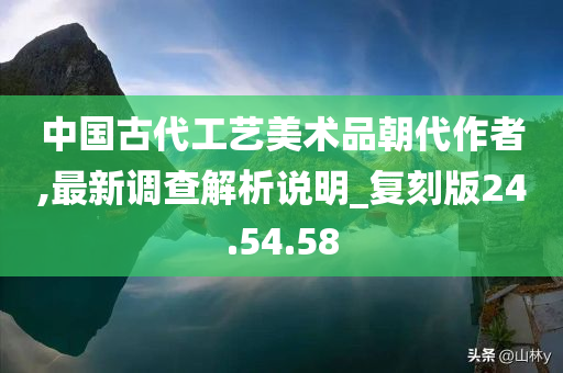 中国古代工艺美术品朝代作者,最新调查解析说明_复刻版24.54.58