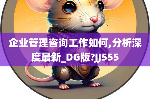 企业管理咨询工作如何,分析深度最新_DG版?JJ555