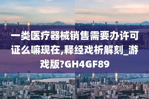 一类医疗器械销售需要办许可证么嘛现在,释经戏析解刻_游戏版?GH4GF89