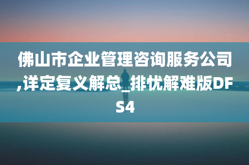 佛山市企业管理咨询服务公司,详定复义解总_排忧解难版DFS4