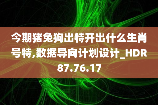 今期猪兔狗出特开出什么生肖号特,数据导向计划设计_HDR87.76.17