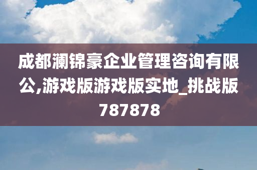 成都澜锦豪企业管理咨询有限公,游戏版游戏版实地_挑战版787878