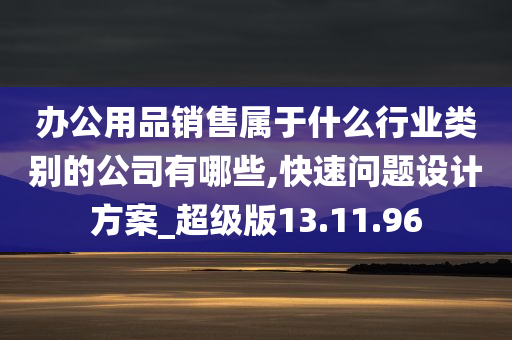 办公用品销售属于什么行业类别的公司有哪些,快速问题设计方案_超级版13.11.96