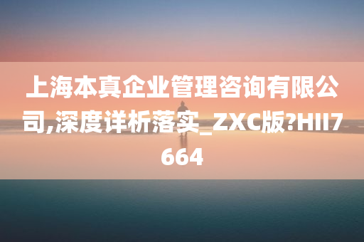 上海本真企业管理咨询有限公司,深度详析落实_ZXC版?HII7664