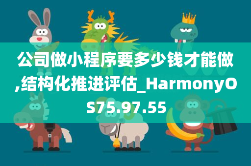 公司做小程序要多少钱才能做,结构化推进评估_HarmonyOS75.97.55