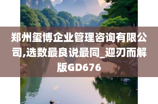 郑州玺博企业管理咨询有限公司,选数最良说最同_迎刃而解版GD676