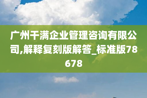 广州干满企业管理咨询有限公司,解释复刻版解答_标准版78678