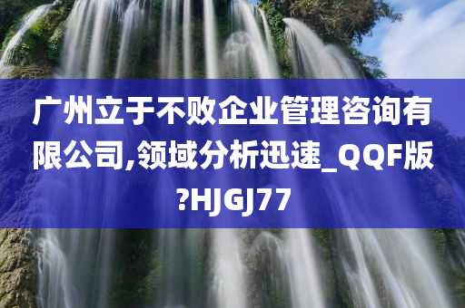 广州立于不败企业管理咨询有限公司,领域分析迅速_QQF版?HJGJ77